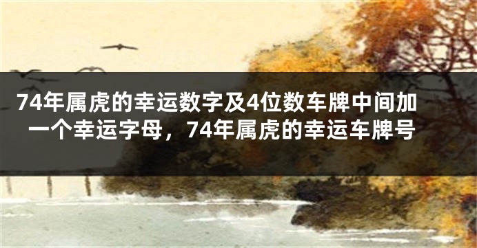 74年属虎的幸运数字及4位数车牌中间加一个幸运字母，74年属虎的幸运车牌号