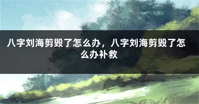 八字刘海剪毁了怎么办，八字刘海剪毁了怎么办补救