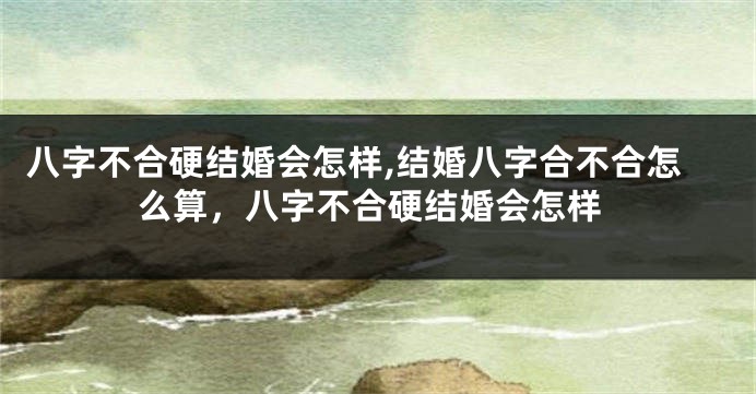 八字不合硬结婚会怎样,结婚八字合不合怎么算，八字不合硬结婚会怎样