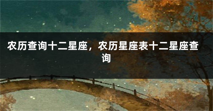农历查询十二星座，农历星座表十二星座查询
