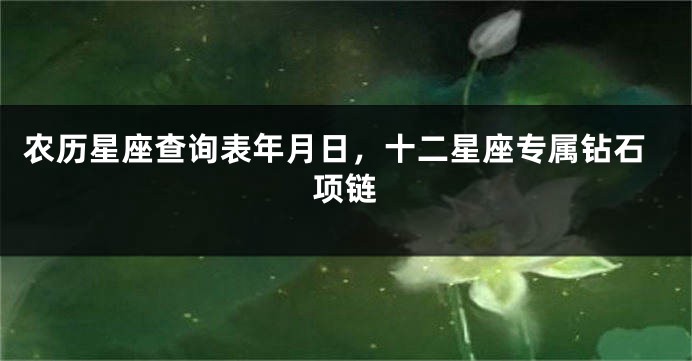 农历星座查询表年月日，十二星座专属钻石项链