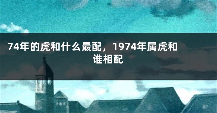 74年的虎和什么最配，1974年属虎和谁相配