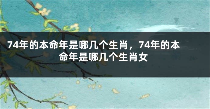 74年的本命年是哪几个生肖，74年的本命年是哪几个生肖女