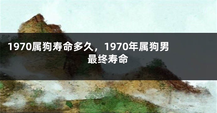 1970属狗寿命多久，1970年属狗男最终寿命