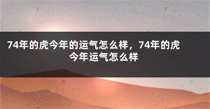 74年的虎今年的运气怎么样，74年的虎今年运气怎么样
