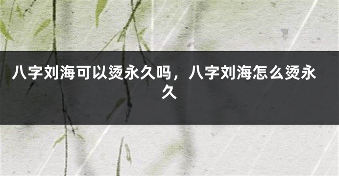 八字刘海可以烫永久吗，八字刘海怎么烫永久