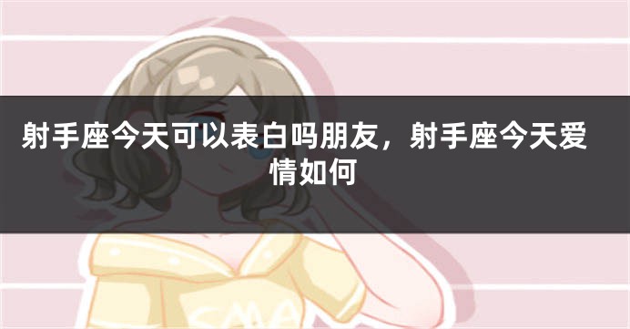 射手座今天可以表白吗朋友，射手座今天爱情如何