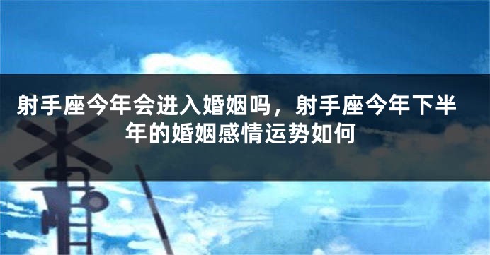 射手座今年会进入婚姻吗，射手座今年下半年的婚姻感情运势如何