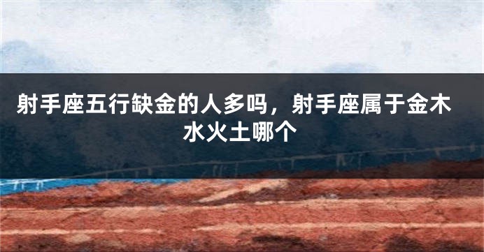 射手座五行缺金的人多吗，射手座属于金木水火土哪个