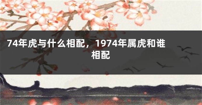 74年虎与什么相配，1974年属虎和谁相配