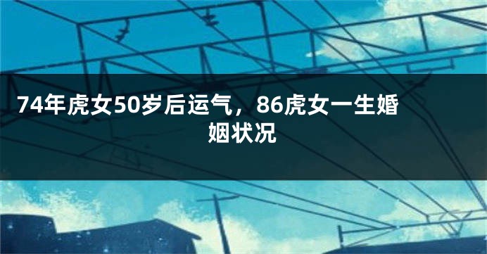 74年虎女50岁后运气，86虎女一生婚姻状况