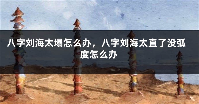 八字刘海太塌怎么办，八字刘海太直了没弧度怎么办