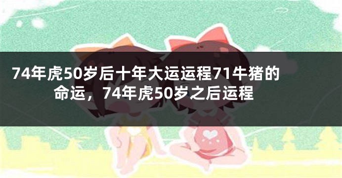 74年虎50岁后十年大运运程71牛猪的命运，74年虎50岁之后运程