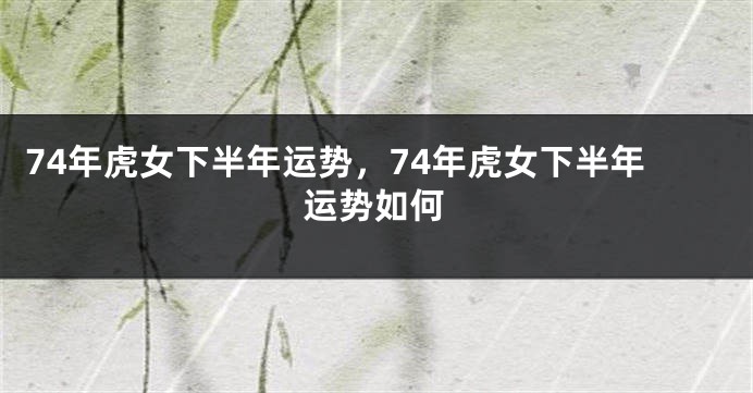 74年虎女下半年运势，74年虎女下半年运势如何