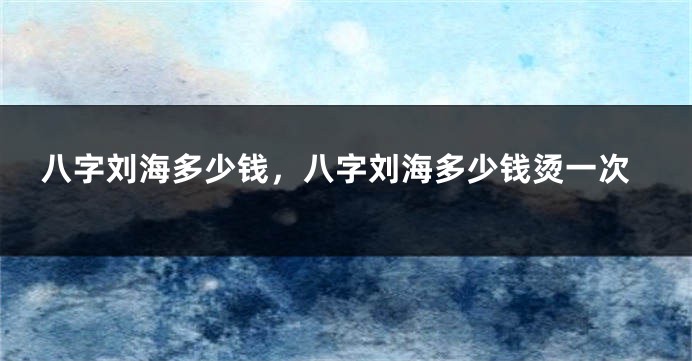 八字刘海多少钱，八字刘海多少钱烫一次