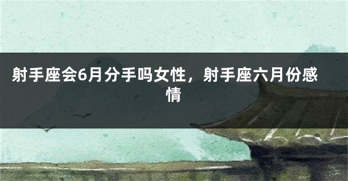 射手座会6月分手吗女性，射手座六月份感情