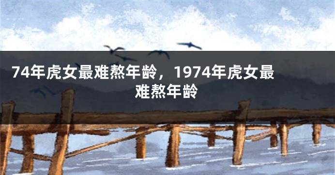 74年虎女最难熬年龄，1974年虎女最难熬年龄