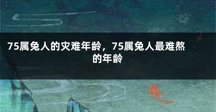 75属兔人的灾难年龄，75属兔人最难熬的年龄