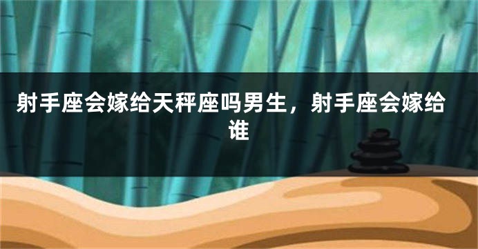 射手座会嫁给天秤座吗男生，射手座会嫁给谁