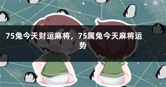 75兔今天财运麻将，75属兔今天麻将运势