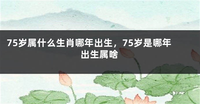 75岁属什么生肖哪年出生，75岁是哪年出生属啥