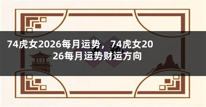 74虎女2026每月运势，74虎女2026每月运势财运方向