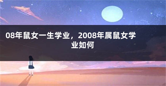 08年鼠女一生学业，2008年属鼠女学业如何