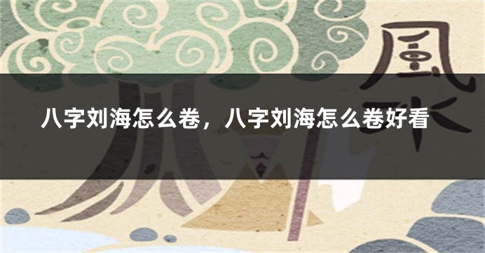 八字刘海怎么卷，八字刘海怎么卷好看