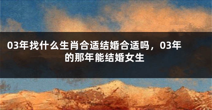 03年找什么生肖合适结婚合适吗，03年的那年能结婚女生