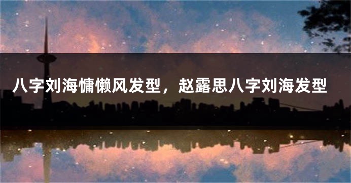 八字刘海慵懒风发型，赵露思八字刘海发型