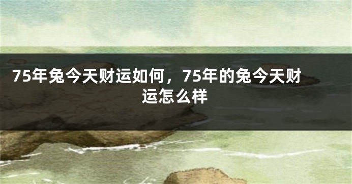 75年兔今天财运如何，75年的兔今天财运怎么样