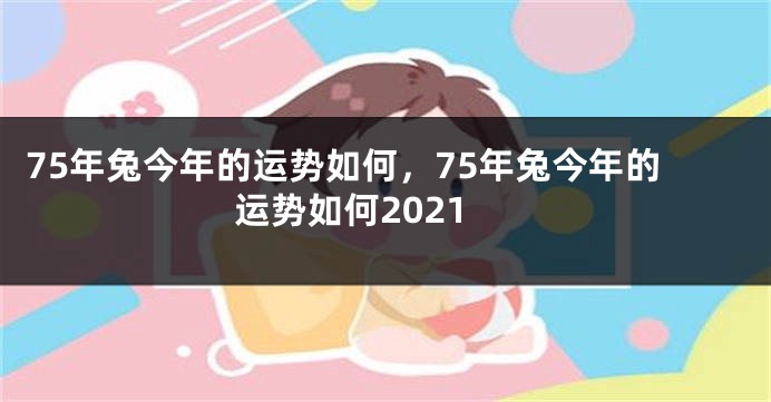 75年兔今年的运势如何，75年兔今年的运势如何2021