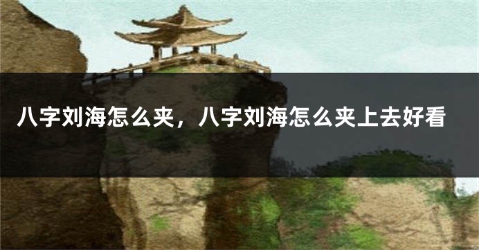 八字刘海怎么夹，八字刘海怎么夹上去好看