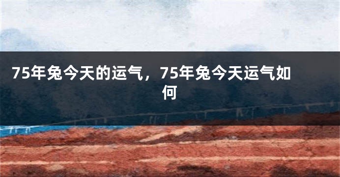 75年兔今天的运气，75年兔今天运气如何