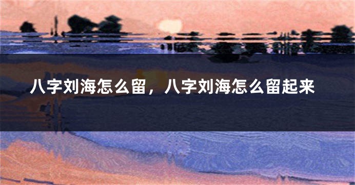 八字刘海怎么留，八字刘海怎么留起来