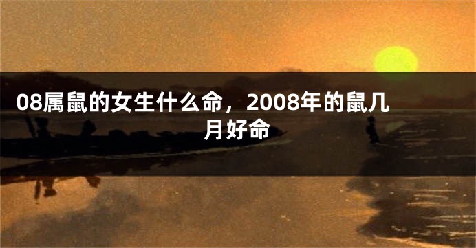 08属鼠的女生什么命，2008年的鼠几月好命