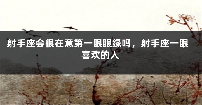 射手座会很在意第一眼眼缘吗，射手座一眼喜欢的人