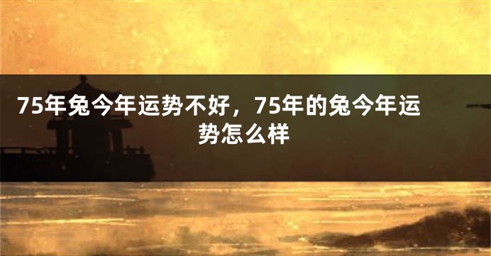 75年兔今年运势不好，75年的兔今年运势怎么样