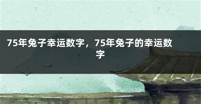75年兔子幸运数字，75年兔子的幸运数字