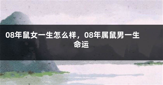 08年鼠女一生怎么样，08年属鼠男一生命运