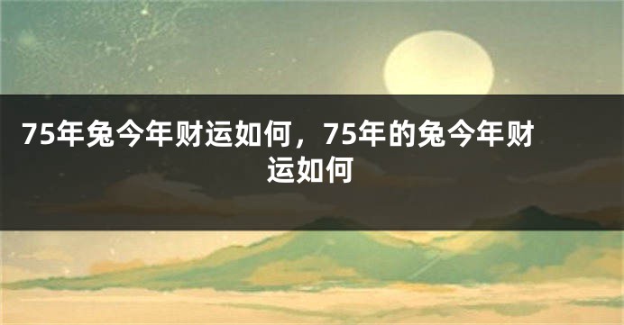 75年兔今年财运如何，75年的兔今年财运如何