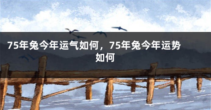 75年兔今年运气如何，75年兔今年运势如何
