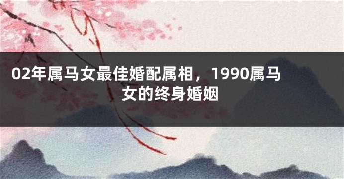 02年属马女最佳婚配属相，1990属马女的终身婚姻