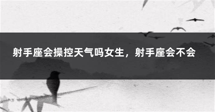 射手座会操控天气吗女生，射手座会不会