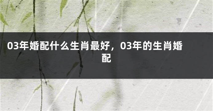 03年婚配什么生肖最好，03年的生肖婚配