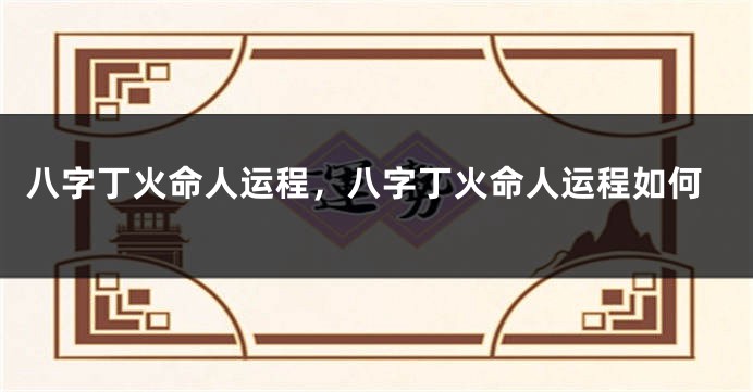 八字丁火命人运程，八字丁火命人运程如何