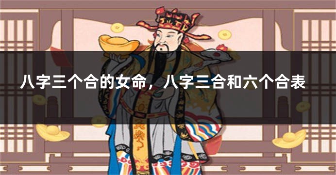 八字三个合的女命，八字三合和六个合表
