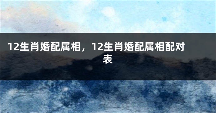 12生肖婚配属相，12生肖婚配属相配对表