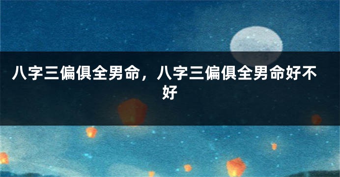 八字三偏俱全男命，八字三偏俱全男命好不好
