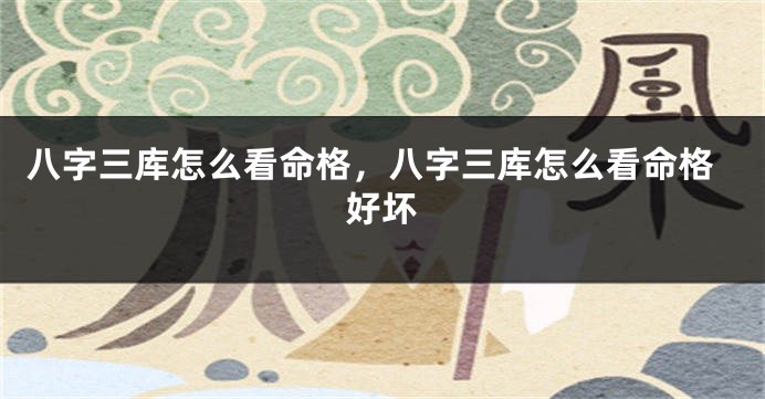 八字三库怎么看命格，八字三库怎么看命格好坏